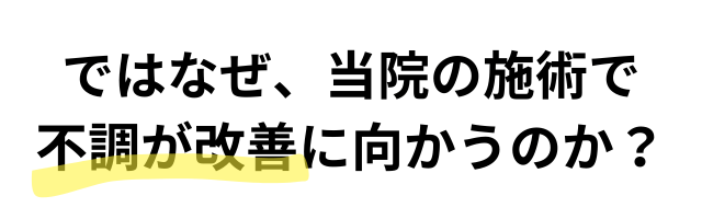 ではなぜ、当院の施術で 不調が改善に向かうのか？